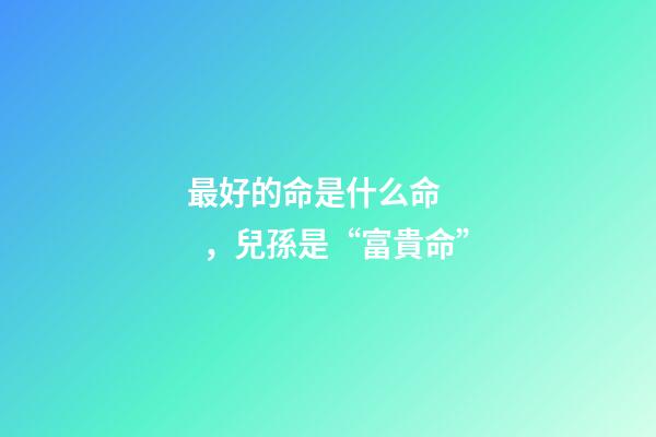 最好的命是什么命，兒孫是“富貴命”-第1張-觀點-玄機派